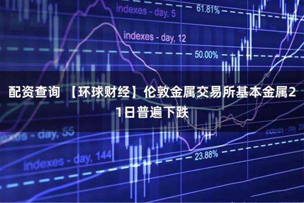 配资查询 【环球财经】伦敦金属交易所基本金属21日普遍下跌