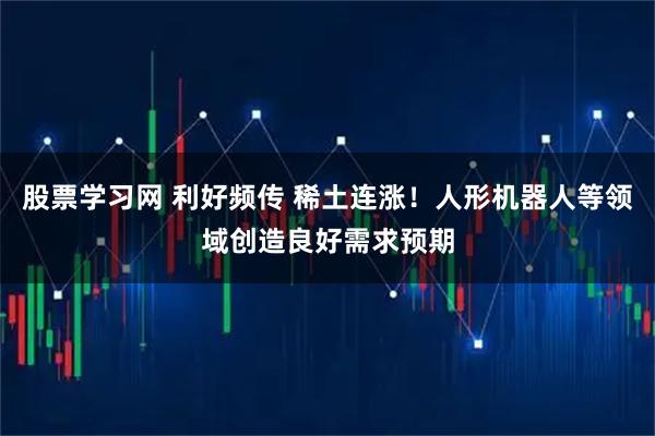 股票学习网 利好频传 稀土连涨！人形机器人等领域创造良好需求预期