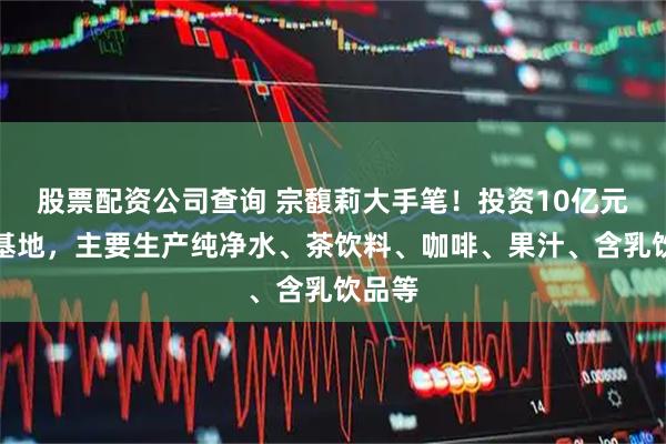 股票配资公司查询 宗馥莉大手笔！投资10亿元建新基地，主要生产纯净水、茶饮料、咖啡、果汁、含乳饮品等