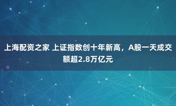 上海配资之家 上证指数创十年新高，A股一天成交额超2.8万亿元
