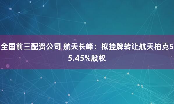 全国前三配资公司 航天长峰：拟挂牌转让航天柏克55.45%股权
