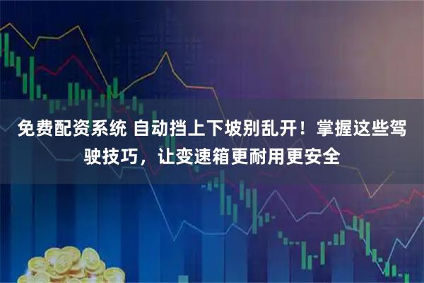 免费配资系统 自动挡上下坡别乱开！掌握这些驾驶技巧，让变速箱更耐用更安全