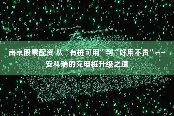 南京股票配资 从“有桩可用”到“好用不贵”——安科瑞的充电桩升级之道