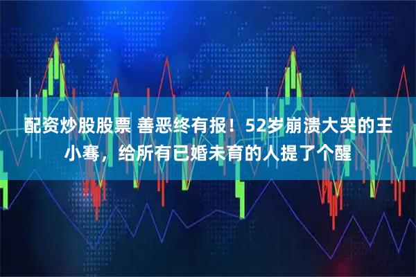 配资炒股股票 善恶终有报！52岁崩溃大哭的王小骞，给所有已婚未育的人提了个醒