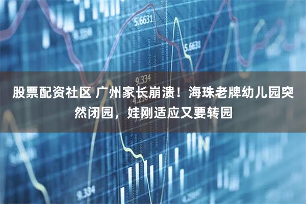 股票配资社区 广州家长崩溃！海珠老牌幼儿园突然闭园，娃刚适应又要转园