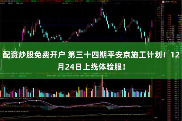配资炒股免费开户 第三十四期平安京施工计划！12月24日上线体验服！