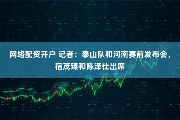 网络配资开户 记者：泰山队和河南赛前发布会，宿茂臻和陈泽仕出席